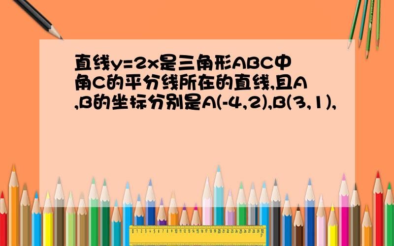 直线y=2x是三角形ABC中角C的平分线所在的直线,且A,B的坐标分别是A(-4,2),B(3,1),