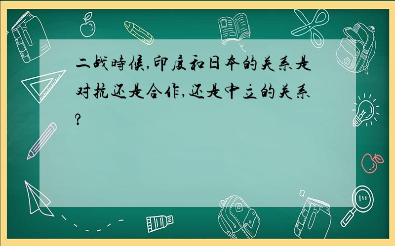 二战时候,印度和日本的关系是对抗还是合作,还是中立的关系?