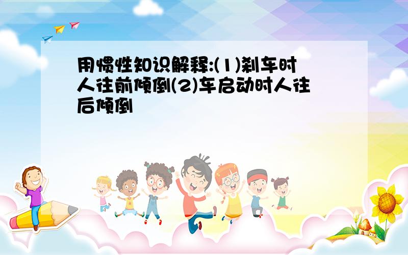 用惯性知识解释:(1)刹车时人往前倾倒(2)车启动时人往后倾倒