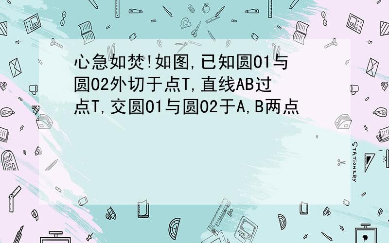 心急如焚!如图,已知圆O1与圆O2外切于点T,直线AB过点T,交圆O1与圆O2于A,B两点