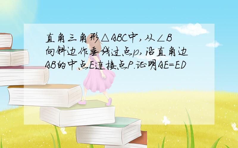 直角三角形△ABC中,从∠B向斜边作垂线过点p,沿直角边AB的中点E连接点P.证明AE=ED