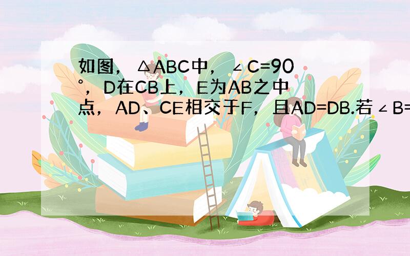 如图，△ABC中，∠C=90°，D在CB上，E为AB之中点，AD、CE相交于F，且AD=DB.若∠B=20°，则∠DFE