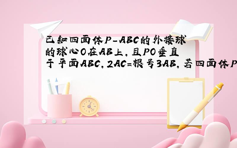 已知四面体P-ABC的外接球的球心O在AB上,且PO垂直于平面ABC,2AC=根号3AB,若四面体P-ABC的体积为3/