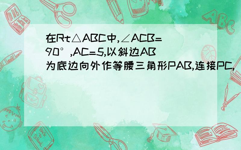 在Rt△ABC中,∠ACB=90°,AC=5,以斜边AB为底边向外作等腰三角形PAB,连接PC,