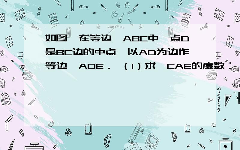 如图,在等边△ABC中,点D是BC边的中点,以AD为边作等边△ADE． （1）求∠CAE的度数；