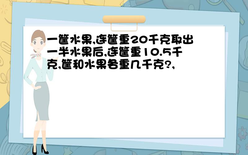 一筐水果,连筐重20千克取出一半水果后,连筐重10.5千克,筐和水果各重几千克?,