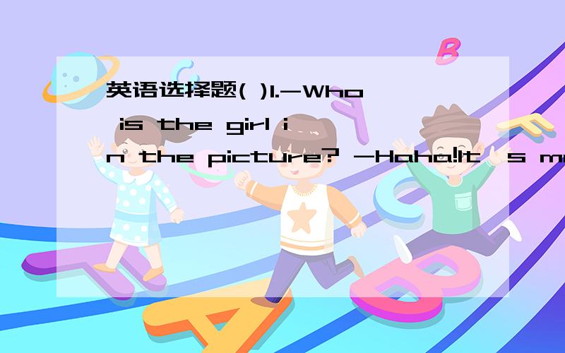 英语选择题( )1.-Who is the girl in the picture? -Haha!It's me!The