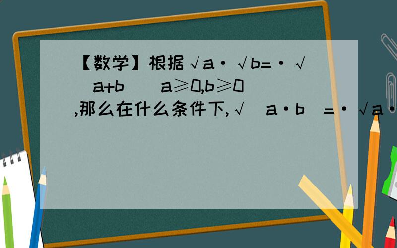 【数学】根据√a·√b=·√(a+b)(a≥0,b≥0),那么在什么条件下,√(a·b)=·√a·√b,举例说明