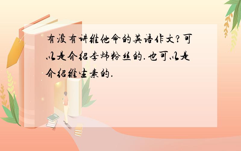 有没有讲维他命的英语作文?可以是介绍李炜粉丝的.也可以是介绍维生素的.