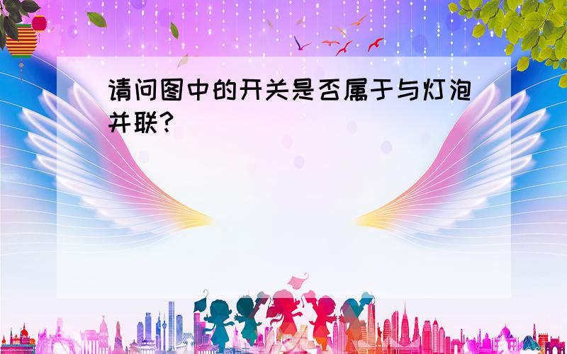 请问图中的开关是否属于与灯泡并联?