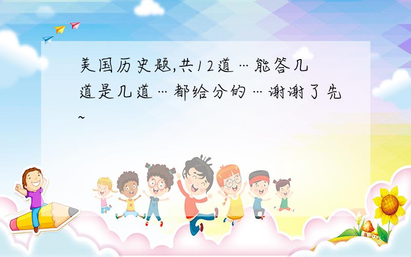 美国历史题,共12道…能答几道是几道…都给分的…谢谢了先~