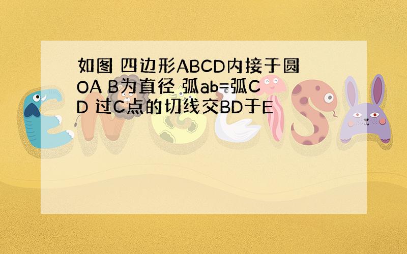 如图 四边形ABCD内接于圆OA B为直径 弧ab=弧CD 过C点的切线交BD于E