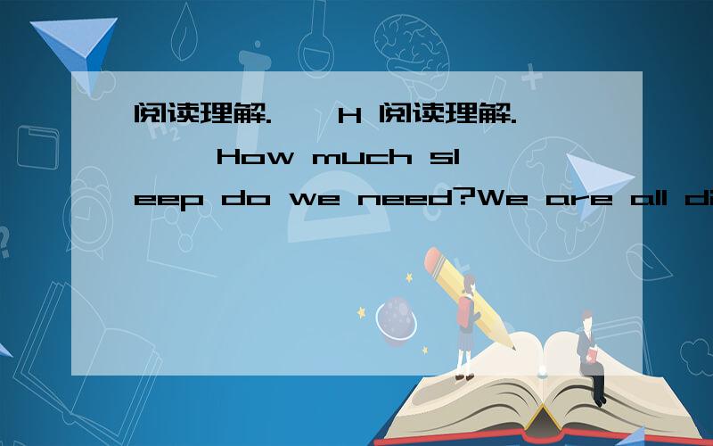 阅读理解.　　H 阅读理解. 　　How much sleep do we need?We are all differ