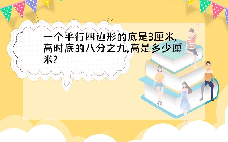 一个平行四边形的底是3厘米,高时底的八分之九,高是多少厘米?