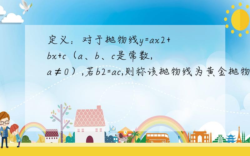 定义：对于抛物线y=ax2+bx+c（a、b、c是常数,a≠0）,若b2=ac,则称该抛物线为黄金抛物线．要有简单过程