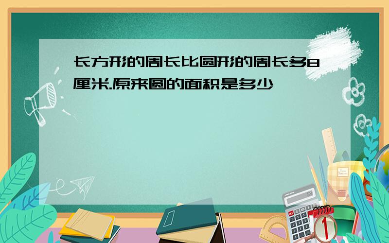 长方形的周长比圆形的周长多8厘米.原来圆的面积是多少