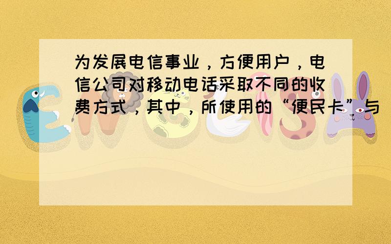 为发展电信事业，方便用户，电信公司对移动电话采取不同的收费方式，其中，所使用的“便民卡”与“如意卡”在某市范围内每月（3