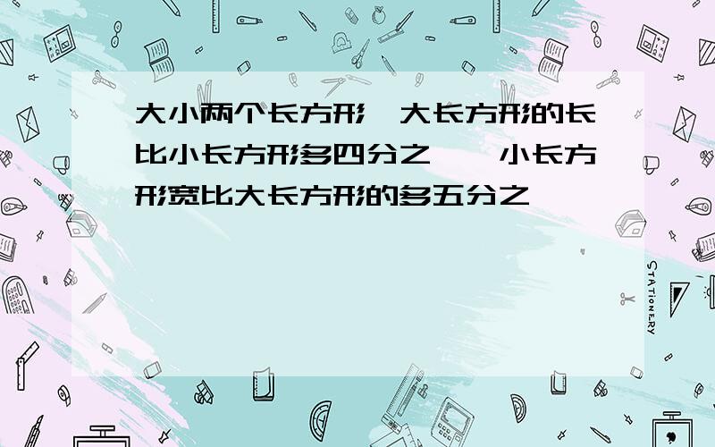 大小两个长方形,大长方形的长比小长方形多四分之一,小长方形宽比大长方形的多五分之一