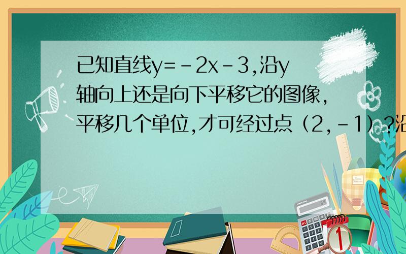 已知直线y=-2x-3,沿y轴向上还是向下平移它的图像,平移几个单位,才可经过点（2,-1）?沿x轴向左还是向右平移它的