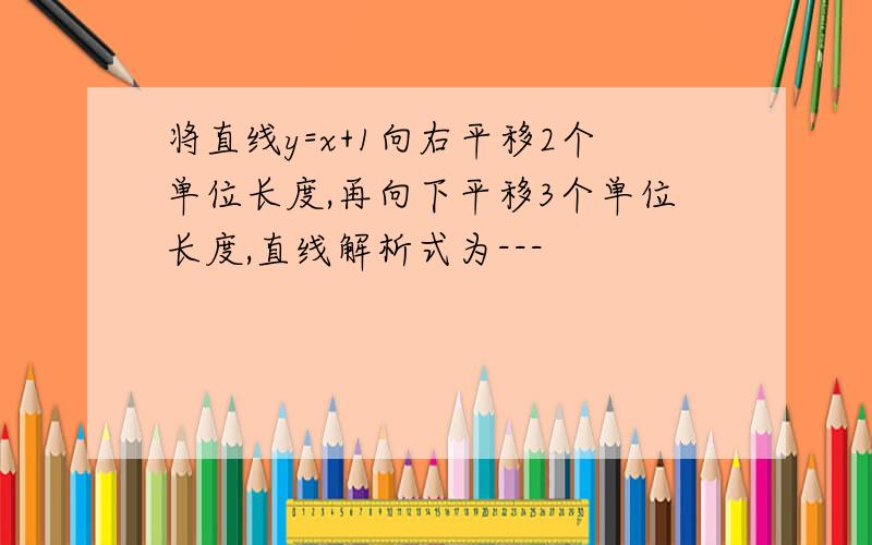 将直线y=x+1向右平移2个单位长度,再向下平移3个单位长度,直线解析式为---