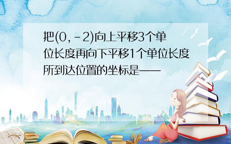 把(0,-2)向上平移3个单位长度再向下平移1个单位长度所到达位置的坐标是——