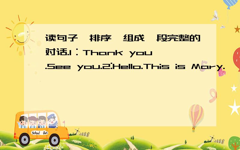 读句子,排序,组成一段完整的对话.1：Thank you.See you.2:Hello.This is Mary.