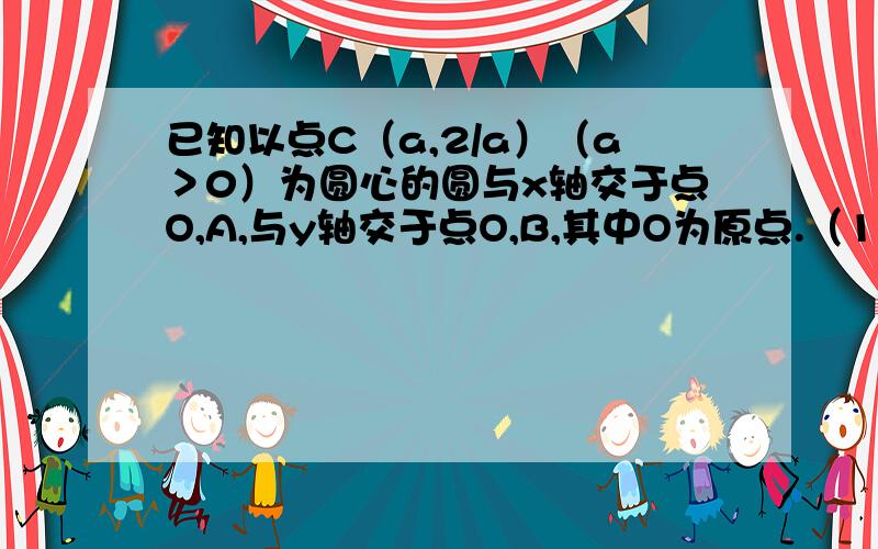 已知以点C（a,2/a）（a＞0）为圆心的圆与x轴交于点O,A,与y轴交于点O,B,其中O为原点.（1）求证三角形OAB