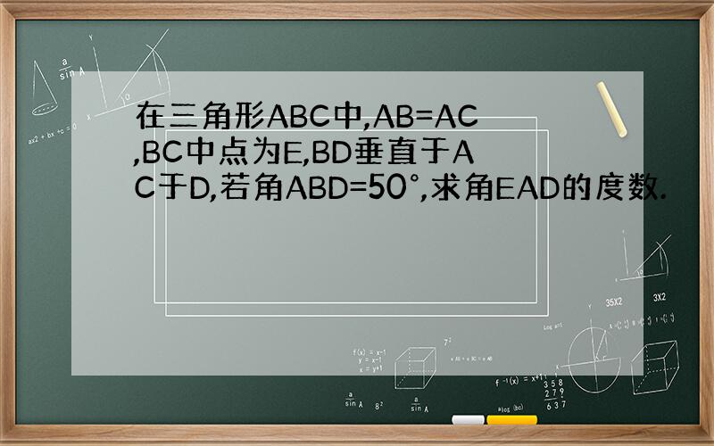 在三角形ABC中,AB=AC,BC中点为E,BD垂直于AC于D,若角ABD=50°,求角EAD的度数.