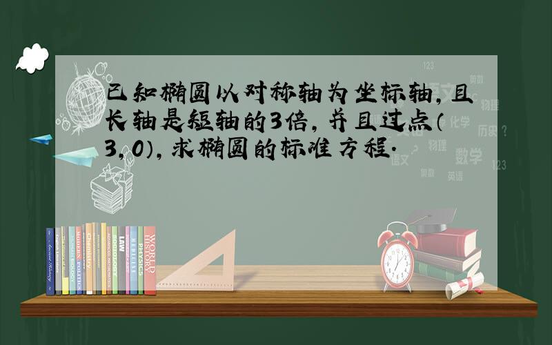 已知椭圆以对称轴为坐标轴，且长轴是短轴的3倍，并且过点（3，0），求椭圆的标准方程．