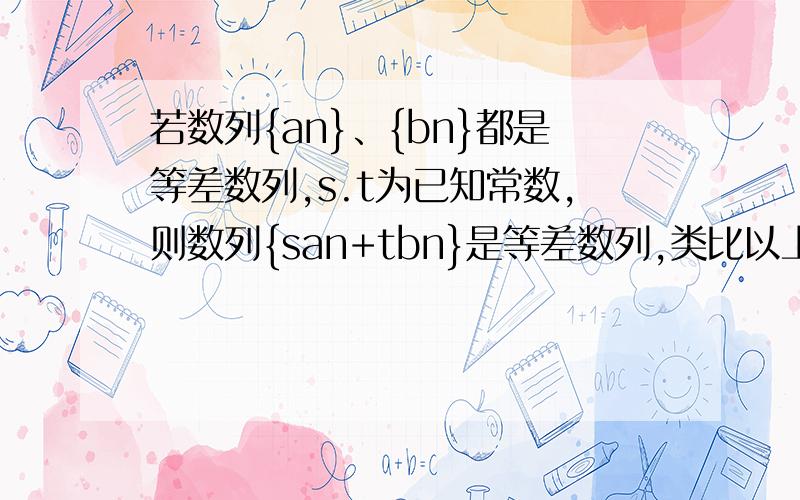 若数列{an}、{bn}都是等差数列,s.t为已知常数,则数列{san+tbn}是等差数列,类比以上命题条件和结论