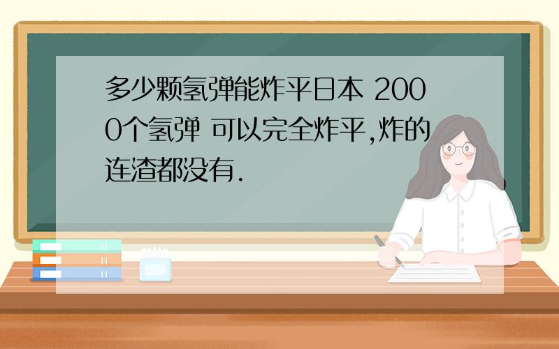 多少颗氢弹能炸平日本 2000个氢弹 可以完全炸平,炸的连渣都没有.