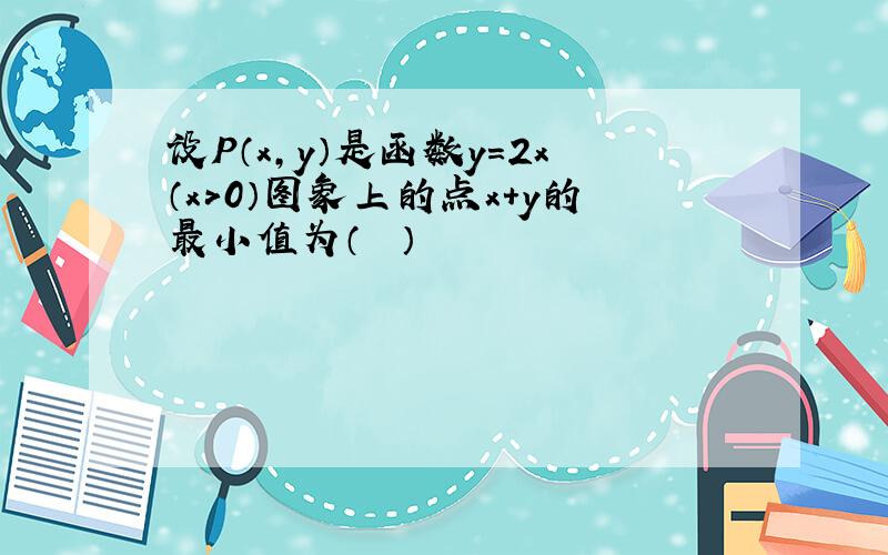 设P（x，y）是函数y=2x（x＞0）图象上的点x+y的最小值为（　　）