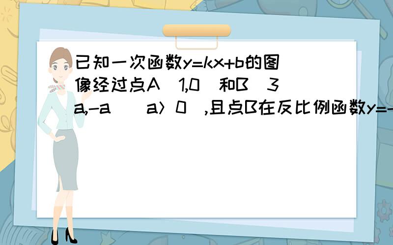 已知一次函数y=kx+b的图像经过点A（1,0）和B（3a,-a）（a＞0）,且点B在反比例函数y=-3/x的图像上.