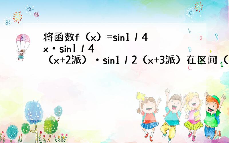 将函数f（x）=sin1／4x•sin1／4（x+2派）•sin1／2（x+3派）在区间（0,正