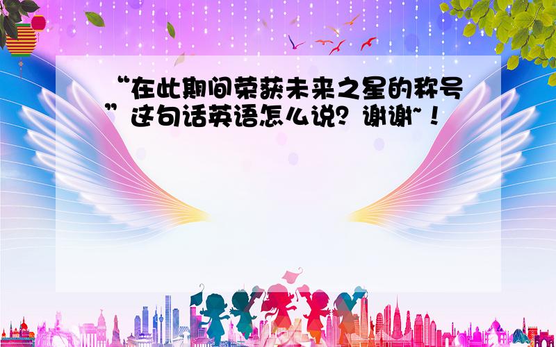 “在此期间荣获未来之星的称号”这句话英语怎么说？谢谢~！