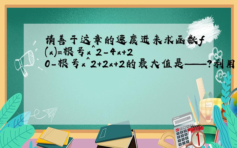 请善于这章的速度进来求函数f(x)=根号x^2-4x+20-根号x^2+2x+2的最大值是——?利用两点间距离公式公式