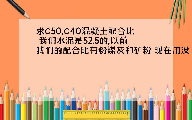 求C50,C40混凝土配合比 我们水泥是52.5的,以前我们的配合比有粉煤灰和矿粉 现在用没了,还没进到,想求只用骨料和