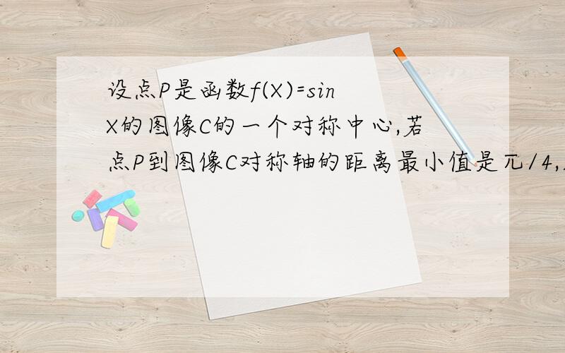 设点P是函数f(X)=sinX的图像C的一个对称中心,若点P到图像C对称轴的距离最小值是兀/4,则f(x)的最小正周期是