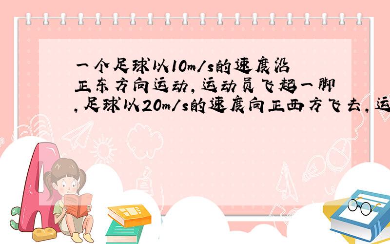 一个足球以10m/s的速度沿正东方向运动,运动员飞起一脚,足球以20m/s的速度向正西方飞去,运动员的脚与足球的作用时间