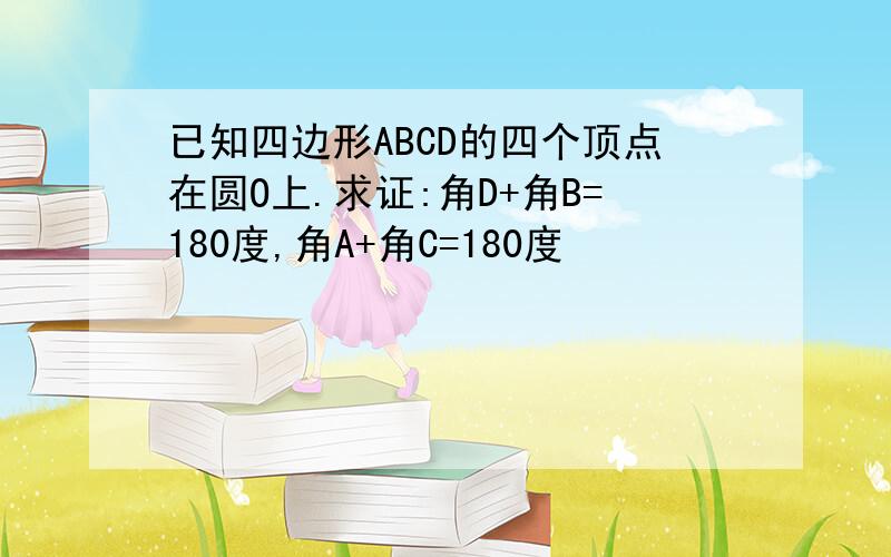 已知四边形ABCD的四个顶点在圆O上.求证:角D+角B=180度,角A+角C=180度