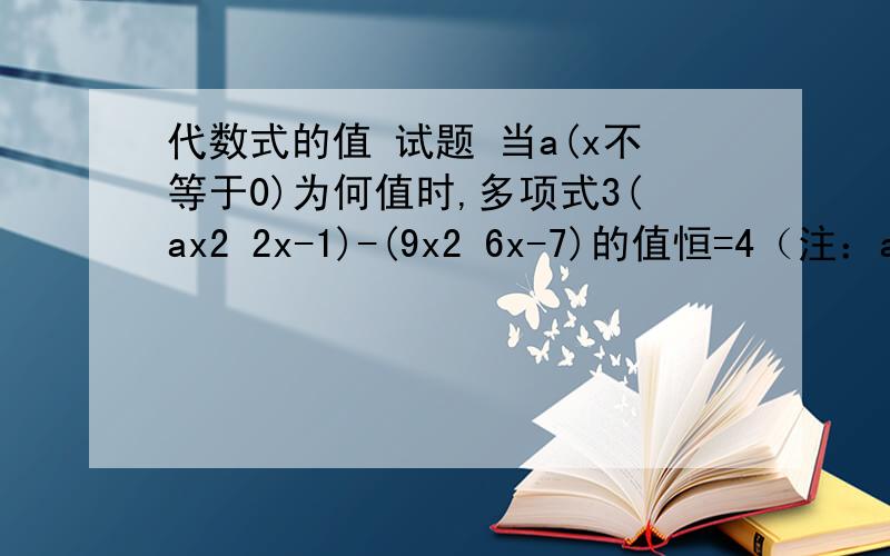 代数式的值 试题 当a(x不等于0)为何值时,多项式3(ax2 2x-1)-(9x2 6x-7)的值恒=4（注：ax2