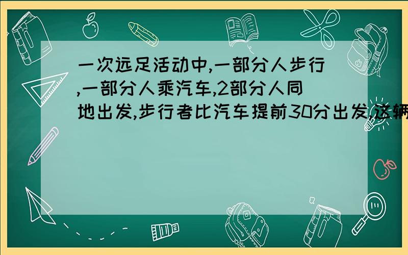 一次远足活动中,一部分人步行,一部分人乘汽车,2部分人同地出发,步行者比汽车提前30分出发,这辆汽车到达目的地后,在回头