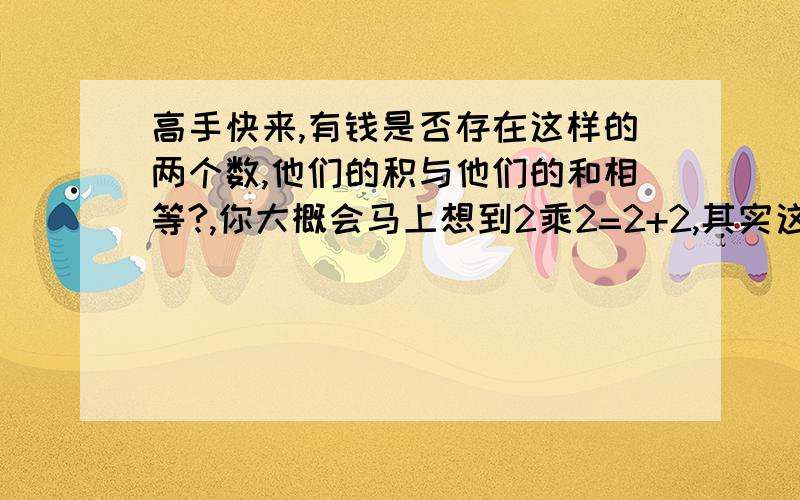 高手快来,有钱是否存在这样的两个数,他们的积与他们的和相等?,你大概会马上想到2乘2=2+2,其实这样的数还有很多,如2