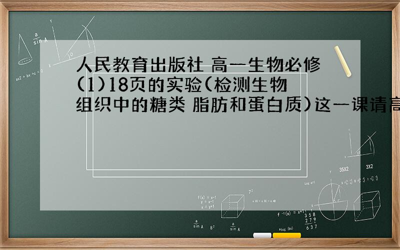 人民教育出版社 高一生物必修(1)18页的实验(检测生物组织中的糖类 脂肪和蛋白质)这一课请高手详教下.