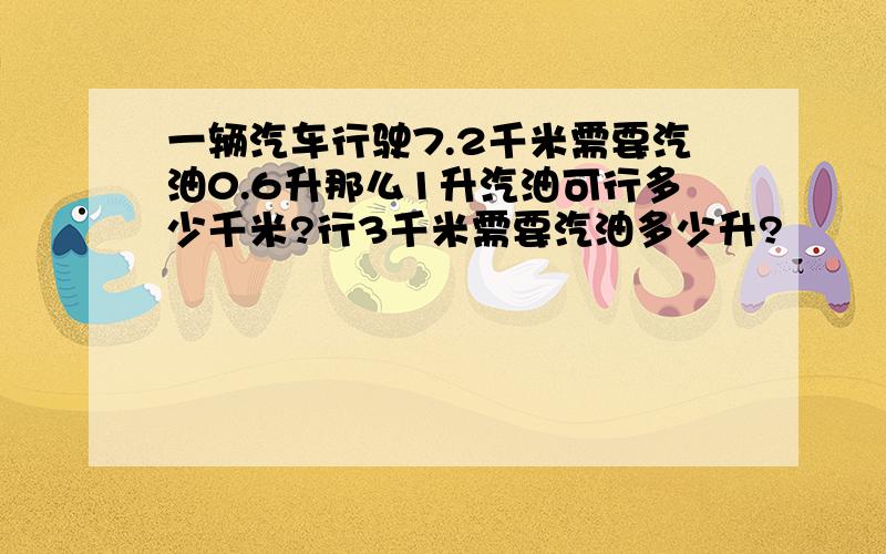 一辆汽车行驶7.2千米需要汽油0.6升那么1升汽油可行多少千米?行3千米需要汽油多少升?