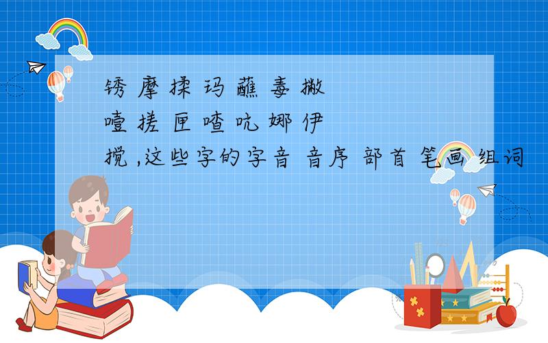 锈 摩 揉 玛 蘸 毒 撇 噎 搓 匣 喳 吭 娜 伊 搅 ,这些字的字音 音序 部首 笔画 组词