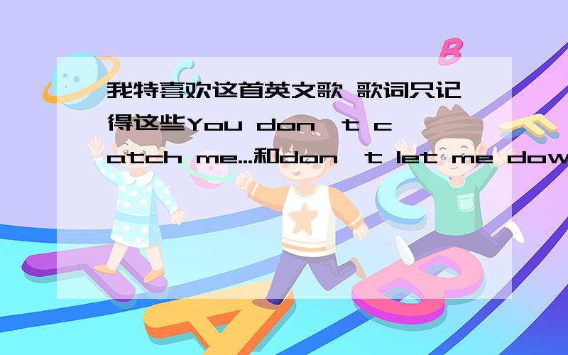 我特喜欢这首英文歌 歌词只记得这些You don`t catch me...和don't let me down