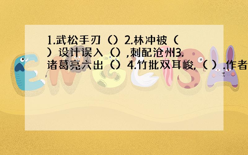 1.武松手刃（）2.林冲被（）设计误入（）,刺配沧州3.诸葛亮六出（）4.竹批双耳峻,（ ）.作者（）出处（）5.（）,