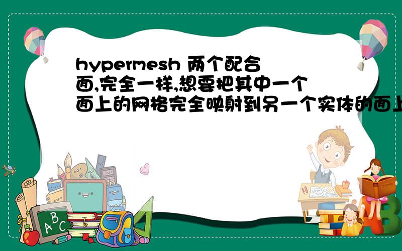 hypermesh 两个配合面,完全一样,想要把其中一个面上的网格完全映射到另一个实体的面上,