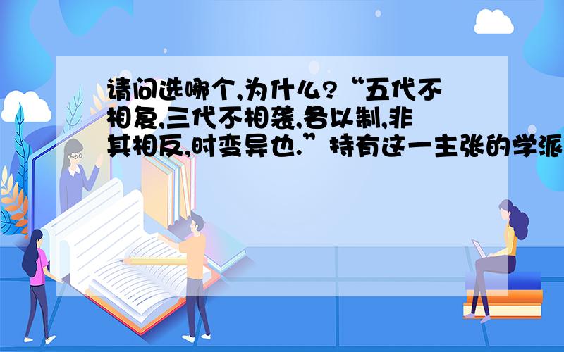 请问选哪个,为什么?“五代不相复,三代不相袭,各以制,非其相反,时变异也.”持有这一主张的学派是：（）A 儒家B 道家C